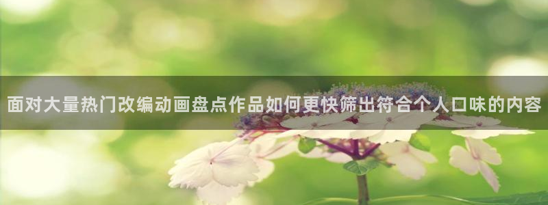 虫虫漫画免费观看：面对大量热门改编动画盘点作品如何更快筛出符合个人口味的内容配图