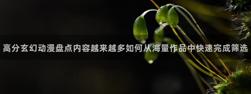 虫虫漫画热门：高分玄幻动漫盘点内容越来越多如何从海量作品中快速完成筛选配图