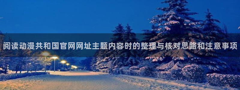 虫虫漫画免费在哪里看：阅读动漫共和国官网网址主题内容时的整理与核对思路和注意事项配图