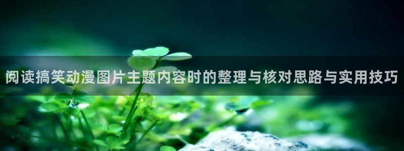 虫虫漫画精品推荐:阅读搞笑动漫图片主题内容时的整理与核对思路与实用技巧配图