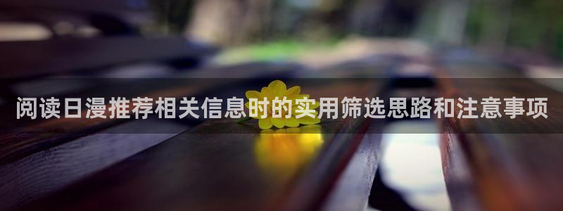 虫虫漫画高清全集:阅读日漫推荐相关信息时的实用筛选思路和注意事项配图