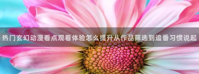 虫虫漫画今日更新：热门玄幻动漫看点观看体验怎么提升从作品筛选到追番习惯说起配图