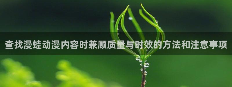 虫虫漫画高清完整版:查找漫蛙动漫内容时兼顾质量与时效的方法和注意事项配图