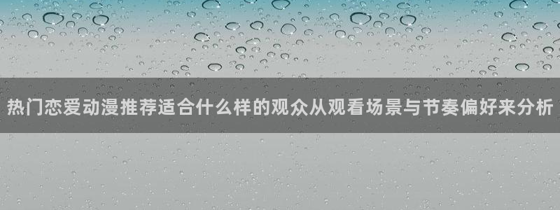 虫虫漫画官网:热门恋爱动漫推荐适合什么样的观众从观看场景与节奏偏好来分析配图