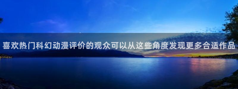 虫虫漫画网页版:喜欢热门科幻动漫评价的观众可以从这些角度发现更多合适作品配图