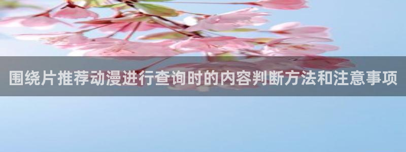 虫虫漫画推荐排行榜：围绕片推荐动漫进行查询时的内容判断方法和注意事项配图