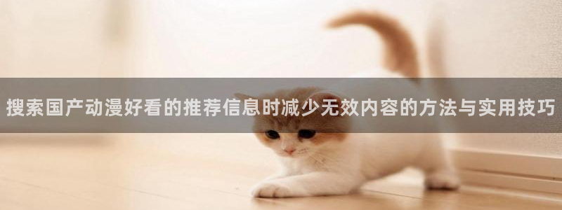 虫虫漫画全部作品:搜索国产动漫好看的推荐信息时减少无效内容的方法与实用技巧配图